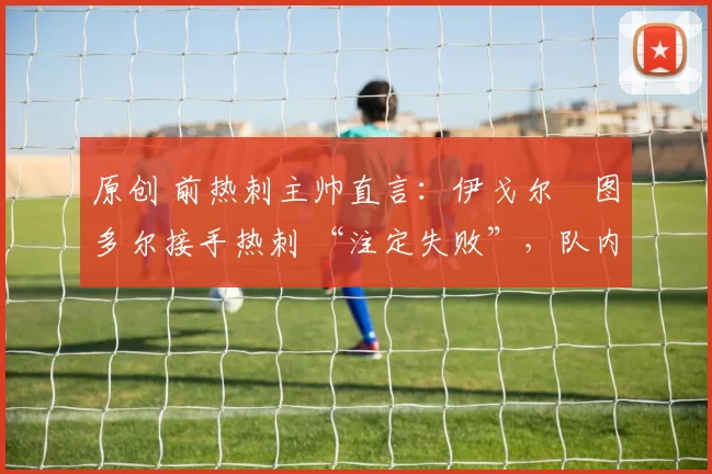 原创 前热刺主帅直言：伊戈尔・图多尔接手热刺 “注定失败”，队内氛围 “ toxic 至极”
