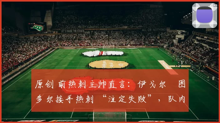 原创 前热刺主帅直言:伊戈尔・图多尔接手热刺 “注定失败”,队内氛围 “ toxic 至极”