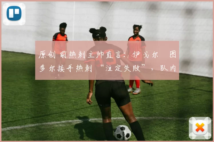 原创 前热刺主帅直言：伊戈尔・图多尔接手热刺 “注定失败”，队内氛围 “ toxic 至极”