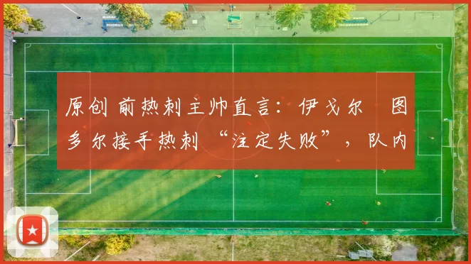 原创 前热刺主帅直言：伊戈尔・图多尔接手热刺 “注定失败”，队内氛围 “ toxic 至极”