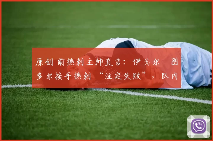 原创 前热刺主帅直言：伊戈尔・图多尔接手热刺 “注定失败”，队内氛围 “ toxic 至极”