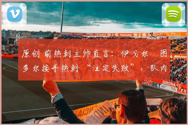 原创 前热刺主帅直言：伊戈尔・图多尔接手热刺 “注定失败”，队内氛围 “ toxic 至极”