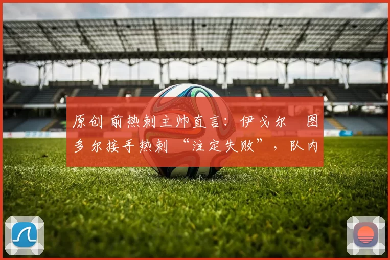原创 前热刺主帅直言:伊戈尔・图多尔接手热刺 “注定失败”,队内氛围 “ toxic 至极”