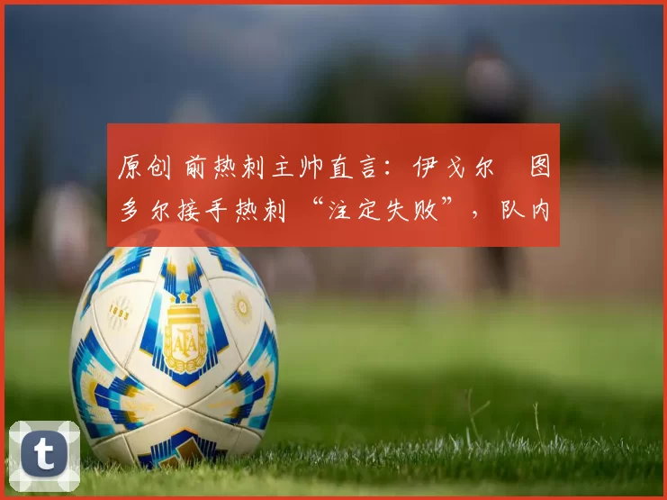 原创 前热刺主帅直言：伊戈尔・图多尔接手热刺 “注定失败”，队内氛围 “ toxic 至极”