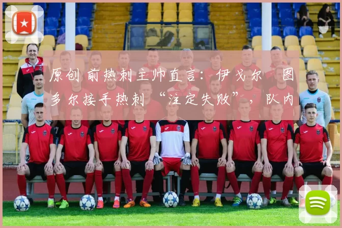 原创 前热刺主帅直言:伊戈尔・图多尔接手热刺 “注定失败”,队内氛围 “ toxic 至极”