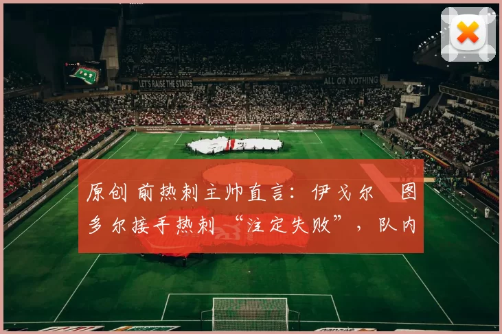 原创 前热刺主帅直言：伊戈尔・图多尔接手热刺 “注定失败”，队内氛围 “ toxic 至极”