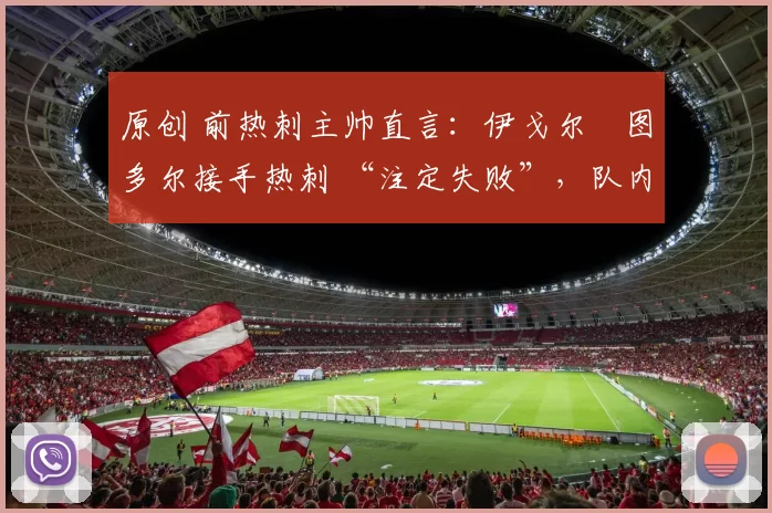 原创 前热刺主帅直言：伊戈尔・图多尔接手热刺 “注定失败”，队内氛围 “ toxic 至极”
