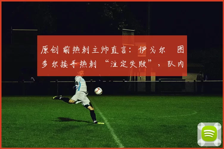 原创 前热刺主帅直言:伊戈尔・图多尔接手热刺 “注定失败”,队内氛围 “ toxic 至极”