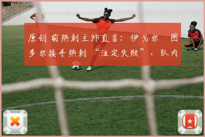原创 前热刺主帅直言：伊戈尔・图多尔接手热刺 “注定失败”，队内氛围 “ toxic 至极”