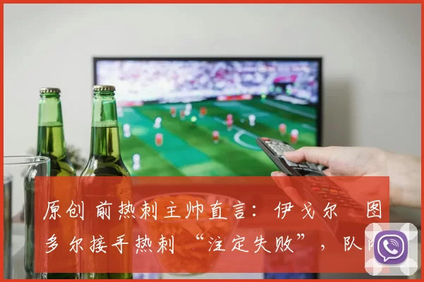 原创 前热刺主帅直言：伊戈尔・图多尔接手热刺 “注定失败”，队内氛围 “ toxic 至极”