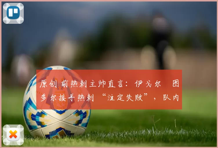 原创 前热刺主帅直言：伊戈尔・图多尔接手热刺 “注定失败”，队内氛围 “ toxic 至极”