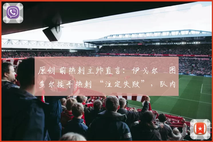 原创 前热刺主帅直言：伊戈尔・图多尔接手热刺 “注定失败”，队内氛围 “ toxic 至极”