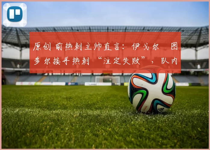 原创 前热刺主帅直言:伊戈尔・图多尔接手热刺 “注定失败”,队内氛围 “ toxic 至极”