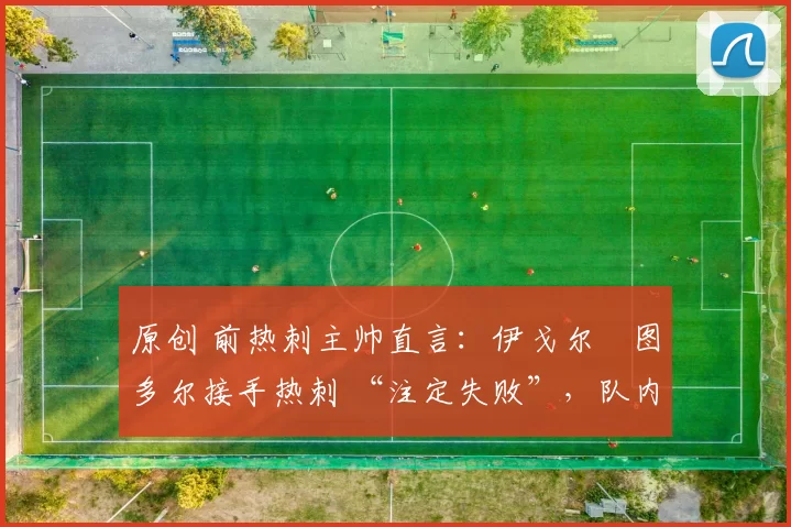 原创 前热刺主帅直言:伊戈尔・图多尔接手热刺 “注定失败”,队内氛围 “ toxic 至极”
