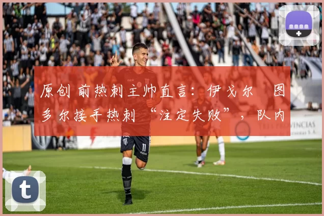 原创 前热刺主帅直言:伊戈尔・图多尔接手热刺 “注定失败”,队内氛围 “ toxic 至极”