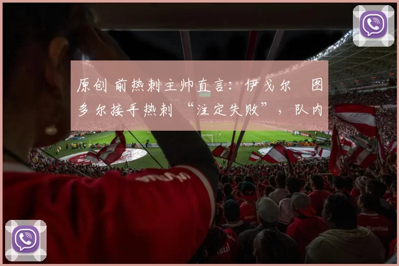 原创 前热刺主帅直言：伊戈尔・图多尔接手热刺 “注定失败”，队内氛围 “ toxic 至极”