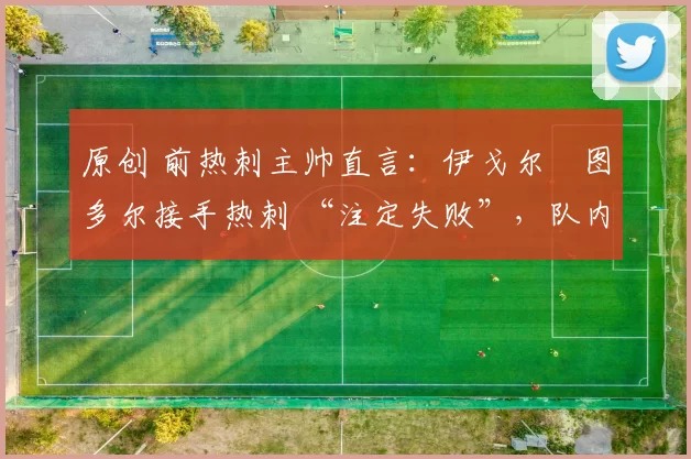 原创 前热刺主帅直言：伊戈尔・图多尔接手热刺 “注定失败”，队内氛围 “ toxic 至极”