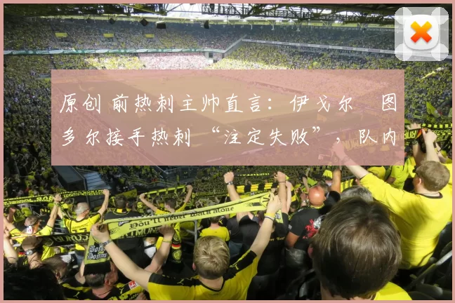 原创 前热刺主帅直言：伊戈尔・图多尔接手热刺 “注定失败”，队内氛围 “ toxic 至极”