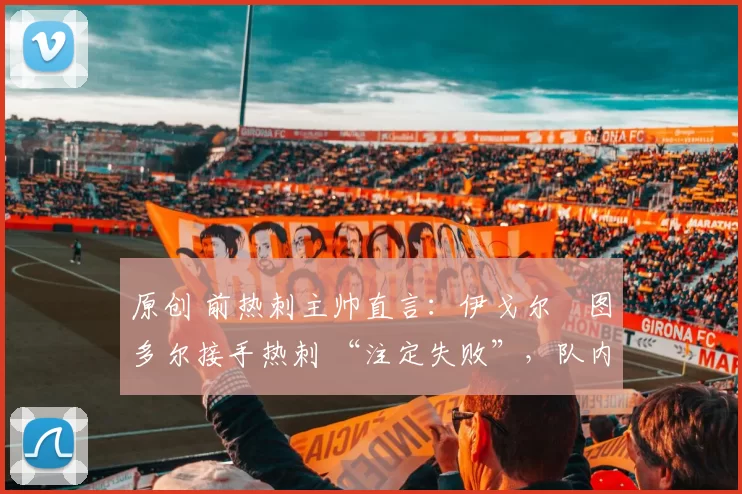 原创 前热刺主帅直言：伊戈尔・图多尔接手热刺 “注定失败”，队内氛围 “ toxic 至极”