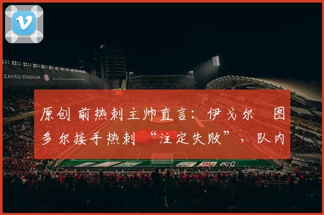 原创 前热刺主帅直言：伊戈尔・图多尔接手热刺 “注定失败”，队内氛围 “ toxic 至极”