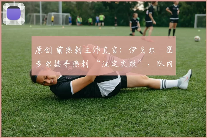 原创 前热刺主帅直言：伊戈尔・图多尔接手热刺 “注定失败”，队内氛围 “ toxic 至极”