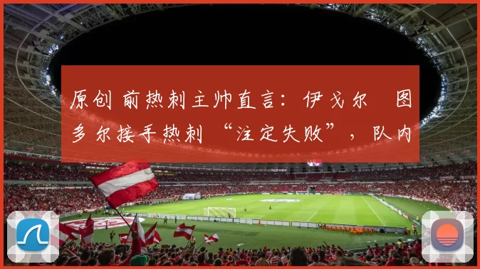 原创 前热刺主帅直言:伊戈尔・图多尔接手热刺 “注定失败”,队内氛围 “ toxic 至极”
