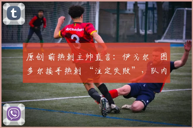 原创 前热刺主帅直言：伊戈尔・图多尔接手热刺 “注定失败”，队内氛围 “ toxic 至极”