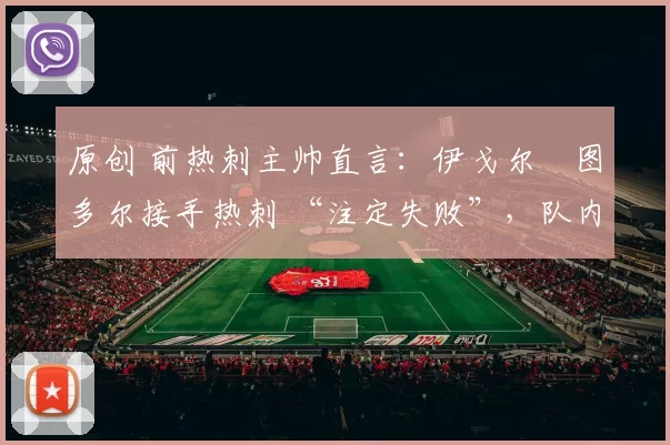 原创 前热刺主帅直言：伊戈尔・图多尔接手热刺 “注定失败”，队内氛围 “ toxic 至极”