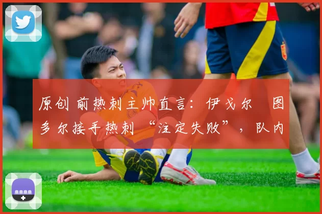 原创 前热刺主帅直言:伊戈尔・图多尔接手热刺 “注定失败”,队内氛围 “ toxic 至极”