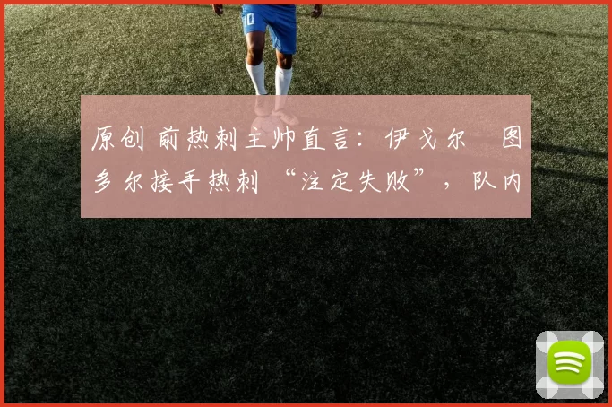 原创 前热刺主帅直言:伊戈尔・图多尔接手热刺 “注定失败”,队内氛围 “ toxic 至极”