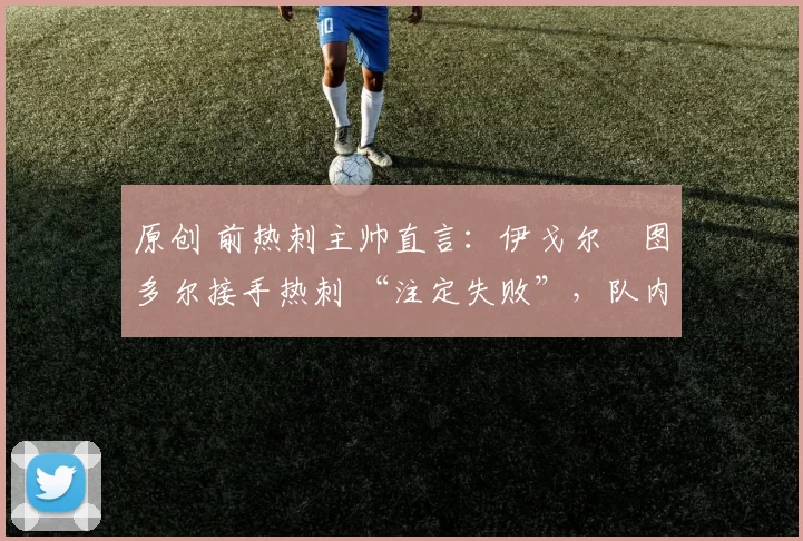 原创 前热刺主帅直言:伊戈尔・图多尔接手热刺 “注定失败”,队内氛围 “ toxic 至极”