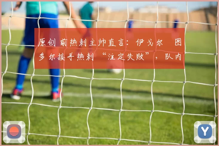 原创 前热刺主帅直言：伊戈尔・图多尔接手热刺 “注定失败”，队内氛围 “ toxic 至极”