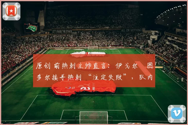 原创 前热刺主帅直言:伊戈尔・图多尔接手热刺 “注定失败”,队内氛围 “ toxic 至极”