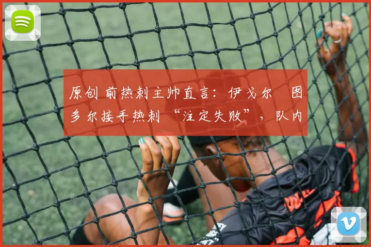 原创 前热刺主帅直言:伊戈尔・图多尔接手热刺 “注定失败”,队内氛围 “ toxic 至极”