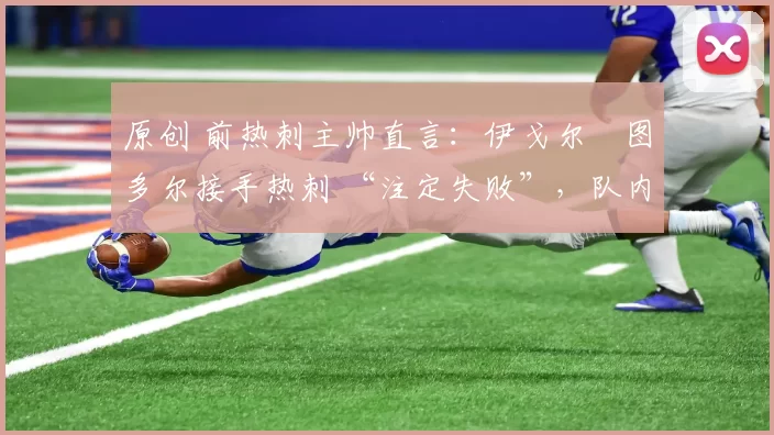 原创 前热刺主帅直言:伊戈尔・图多尔接手热刺 “注定失败”,队内氛围 “ toxic 至极”