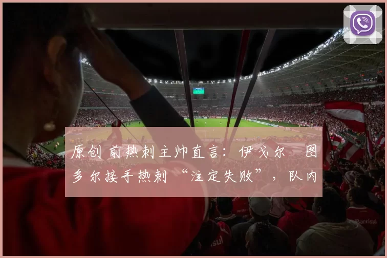 原创 前热刺主帅直言：伊戈尔・图多尔接手热刺 “注定失败”，队内氛围 “ toxic 至极”