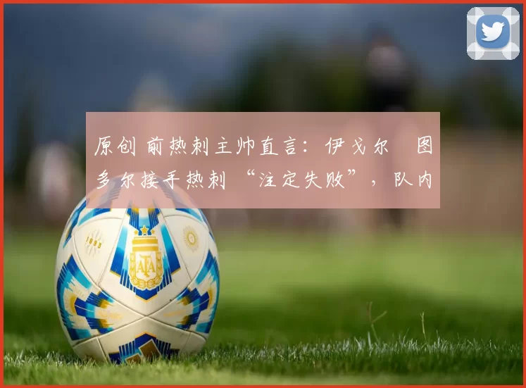 原创 前热刺主帅直言:伊戈尔・图多尔接手热刺 “注定失败”,队内氛围 “ toxic 至极”