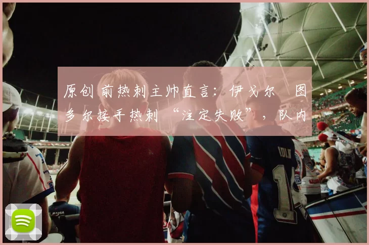 原创 前热刺主帅直言：伊戈尔・图多尔接手热刺 “注定失败”，队内氛围 “ toxic 至极”