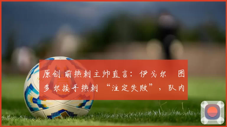 原创 前热刺主帅直言：伊戈尔・图多尔接手热刺 “注定失败”，队内氛围 “ toxic 至极”