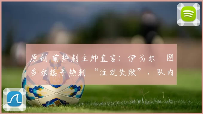 原创 前热刺主帅直言：伊戈尔・图多尔接手热刺 “注定失败”，队内氛围 “ toxic 至极”