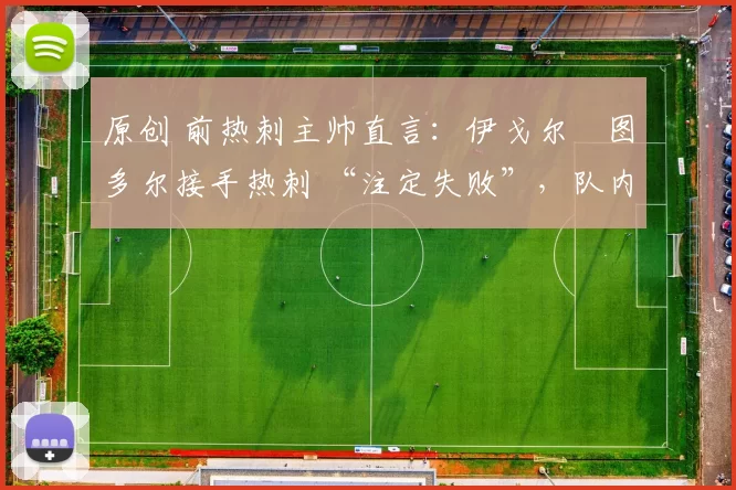 原创 前热刺主帅直言:伊戈尔・图多尔接手热刺 “注定失败”,队内氛围 “ toxic 至极”