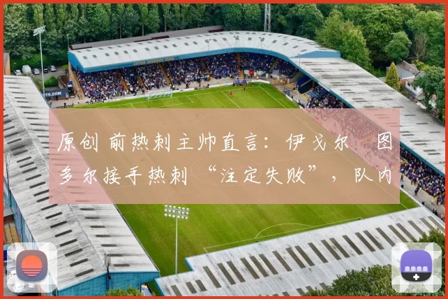 原创 前热刺主帅直言:伊戈尔・图多尔接手热刺 “注定失败”,队内氛围 “ toxic 至极”