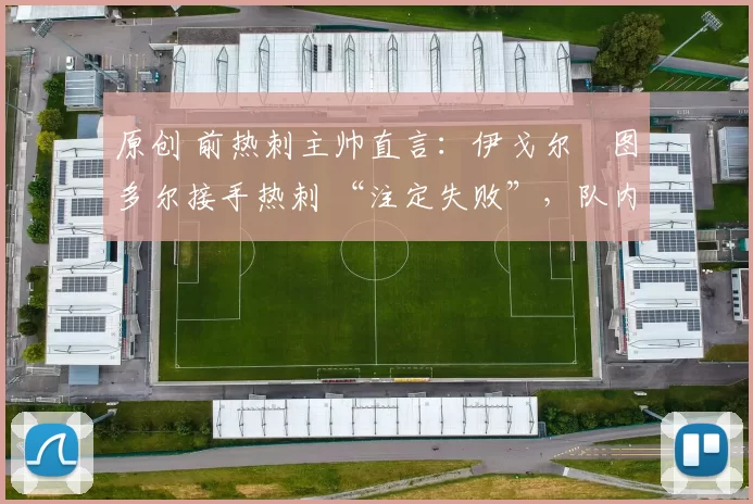 原创 前热刺主帅直言:伊戈尔・图多尔接手热刺 “注定失败”,队内氛围 “ toxic 至极”