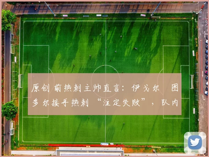 原创 前热刺主帅直言:伊戈尔・图多尔接手热刺 “注定失败”,队内氛围 “ toxic 至极”