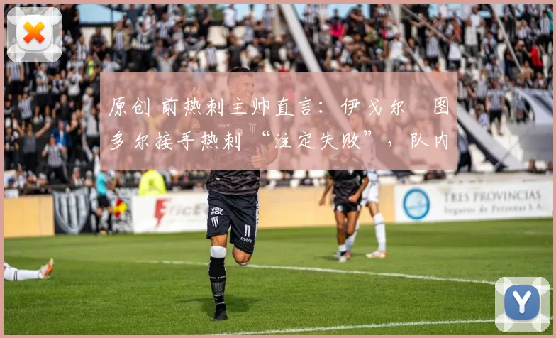 原创 前热刺主帅直言：伊戈尔・图多尔接手热刺 “注定失败”，队内氛围 “ toxic 至极”