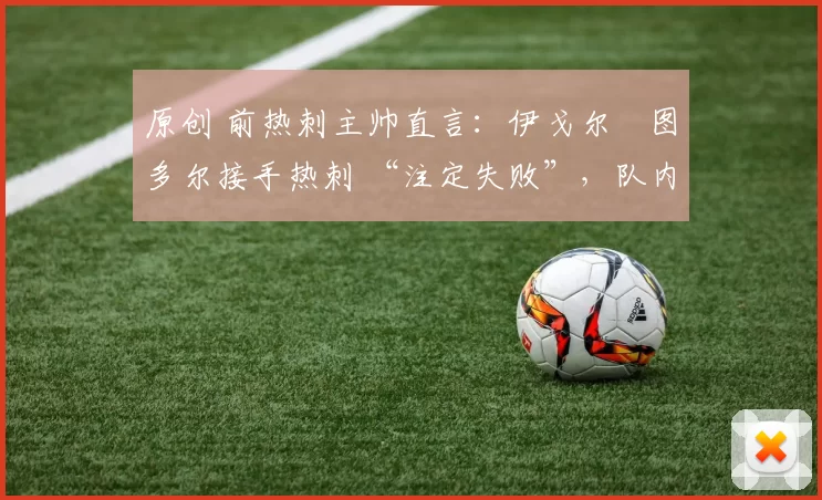 原创 前热刺主帅直言：伊戈尔・图多尔接手热刺 “注定失败”，队内氛围 “ toxic 至极”