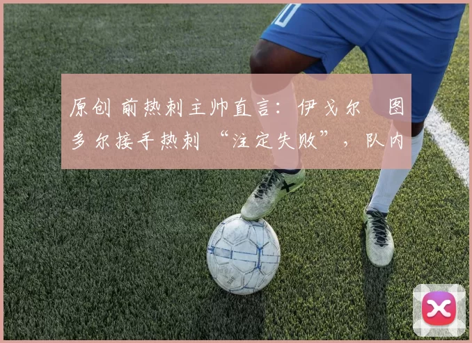 原创 前热刺主帅直言：伊戈尔・图多尔接手热刺 “注定失败”，队内氛围 “ toxic 至极”