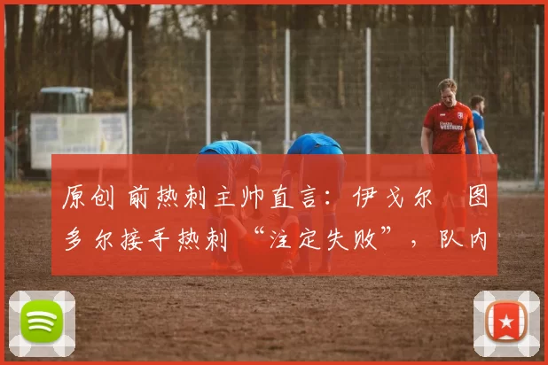 原创 前热刺主帅直言：伊戈尔・图多尔接手热刺 “注定失败”，队内氛围 “ toxic 至极”