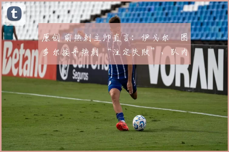 原创 前热刺主帅直言:伊戈尔・图多尔接手热刺 “注定失败”,队内氛围 “ toxic 至极”