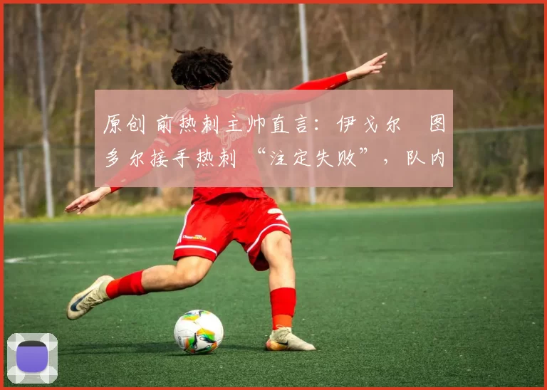 原创 前热刺主帅直言:伊戈尔・图多尔接手热刺 “注定失败”,队内氛围 “ toxic 至极”